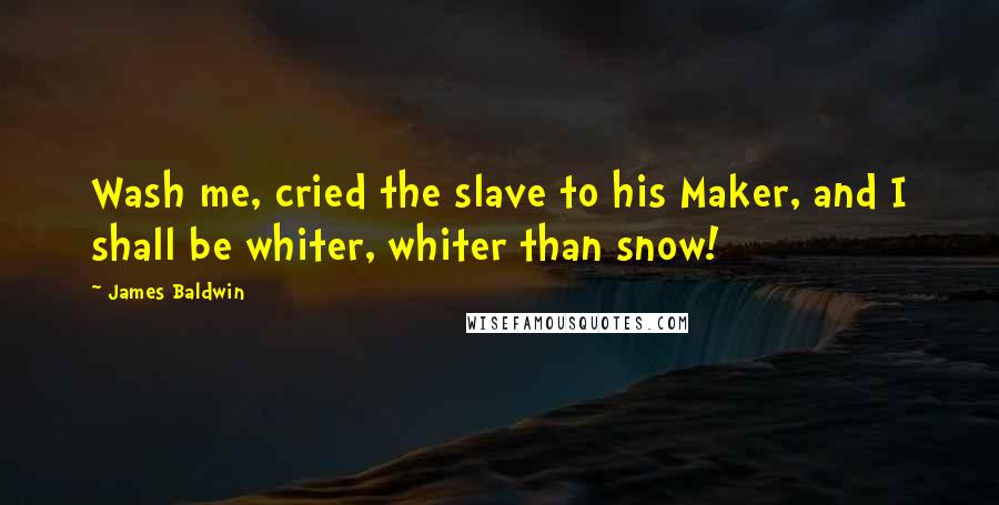 James Baldwin Quotes: Wash me, cried the slave to his Maker, and I shall be whiter, whiter than snow!