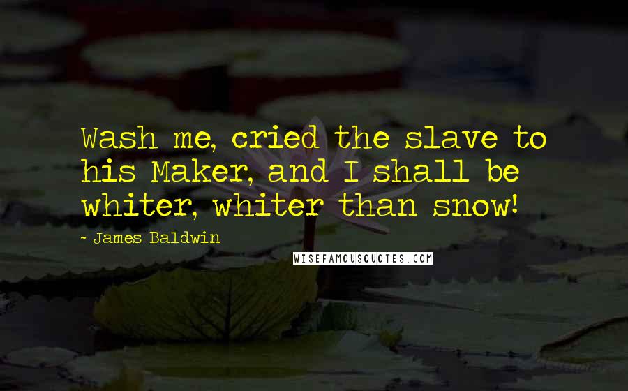 James Baldwin Quotes: Wash me, cried the slave to his Maker, and I shall be whiter, whiter than snow!