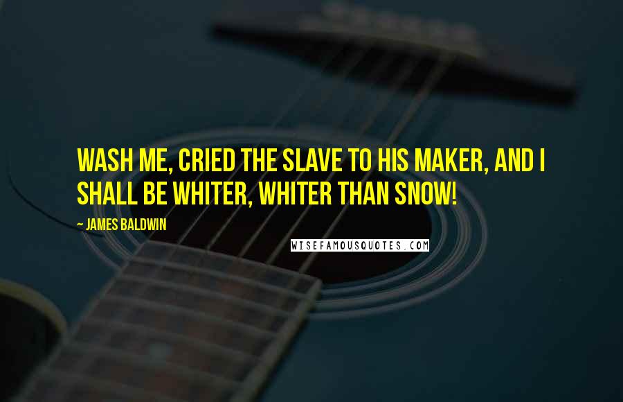 James Baldwin Quotes: Wash me, cried the slave to his Maker, and I shall be whiter, whiter than snow!