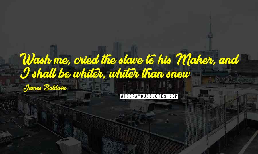 James Baldwin Quotes: Wash me, cried the slave to his Maker, and I shall be whiter, whiter than snow!