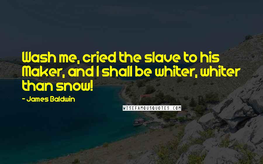 James Baldwin Quotes: Wash me, cried the slave to his Maker, and I shall be whiter, whiter than snow!