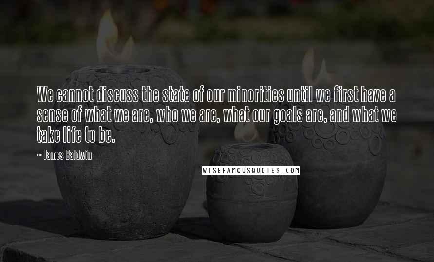 James Baldwin Quotes: We cannot discuss the state of our minorities until we first have a sense of what we are, who we are, what our goals are, and what we take life to be.