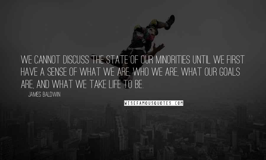 James Baldwin Quotes: We cannot discuss the state of our minorities until we first have a sense of what we are, who we are, what our goals are, and what we take life to be.