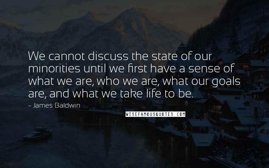 James Baldwin Quotes: We cannot discuss the state of our minorities until we first have a sense of what we are, who we are, what our goals are, and what we take life to be.