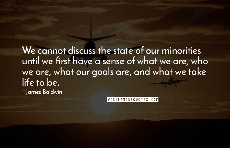 James Baldwin Quotes: We cannot discuss the state of our minorities until we first have a sense of what we are, who we are, what our goals are, and what we take life to be.