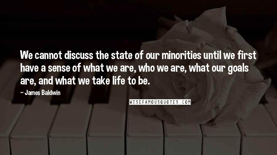 James Baldwin Quotes: We cannot discuss the state of our minorities until we first have a sense of what we are, who we are, what our goals are, and what we take life to be.