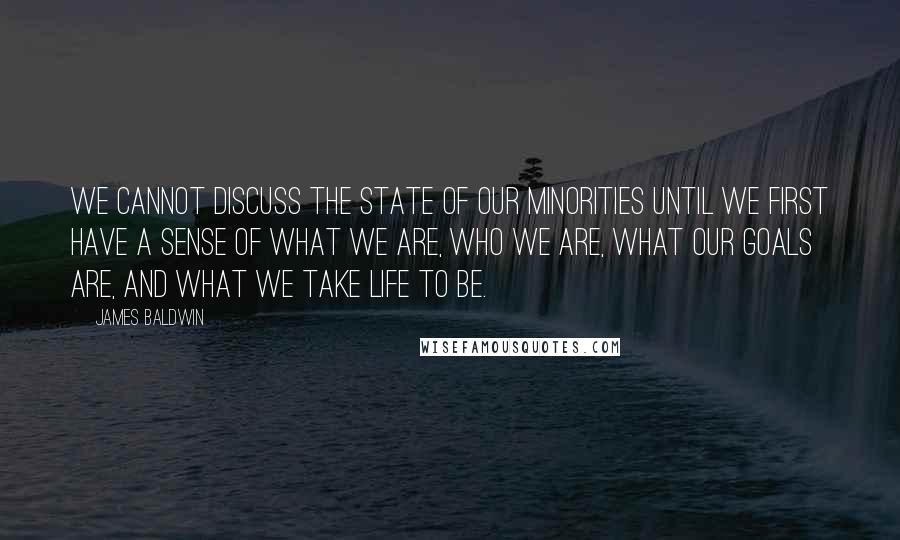 James Baldwin Quotes: We cannot discuss the state of our minorities until we first have a sense of what we are, who we are, what our goals are, and what we take life to be.