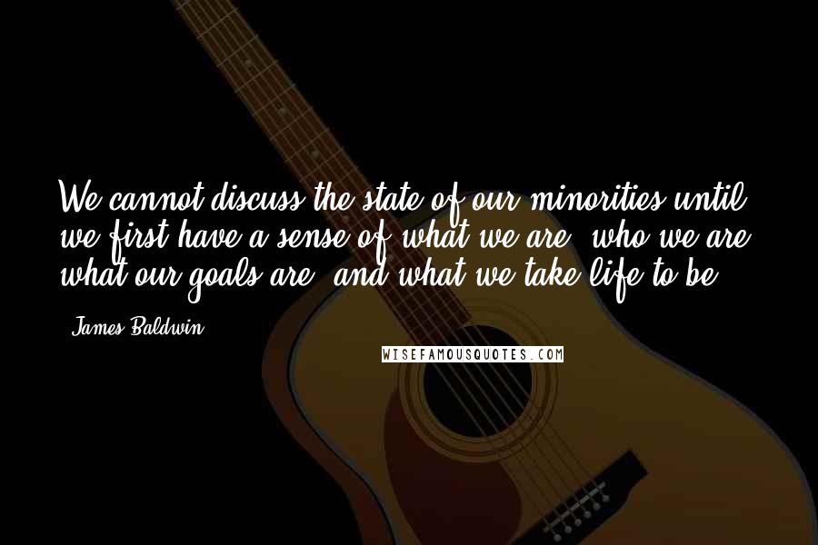 James Baldwin Quotes: We cannot discuss the state of our minorities until we first have a sense of what we are, who we are, what our goals are, and what we take life to be.