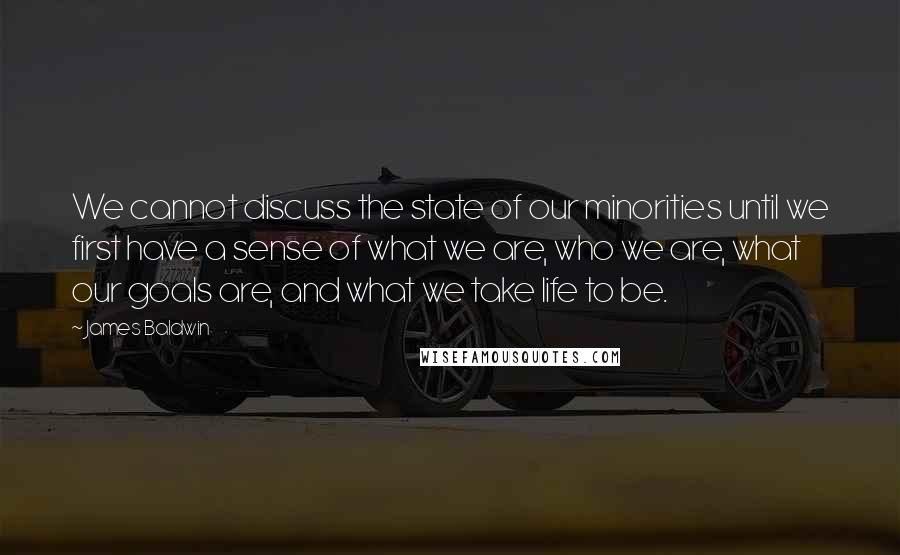 James Baldwin Quotes: We cannot discuss the state of our minorities until we first have a sense of what we are, who we are, what our goals are, and what we take life to be.