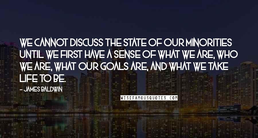 James Baldwin Quotes: We cannot discuss the state of our minorities until we first have a sense of what we are, who we are, what our goals are, and what we take life to be.