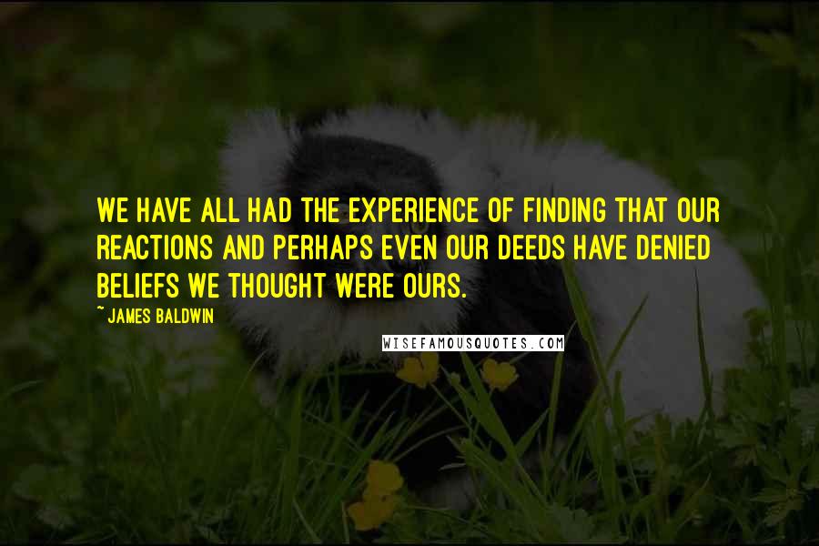 James Baldwin Quotes: We have all had the experience of finding that our reactions and perhaps even our deeds have denied beliefs we thought were ours.