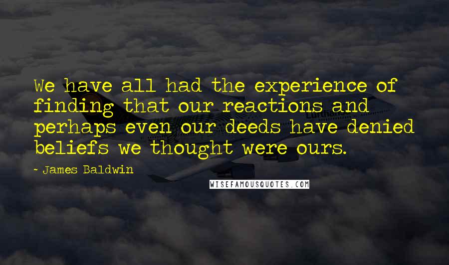 James Baldwin Quotes: We have all had the experience of finding that our reactions and perhaps even our deeds have denied beliefs we thought were ours.