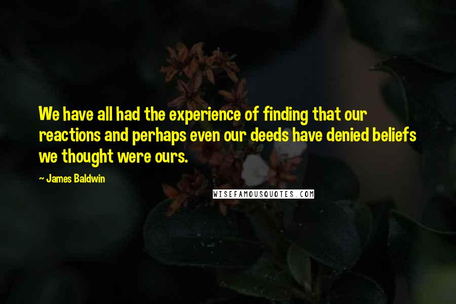 James Baldwin Quotes: We have all had the experience of finding that our reactions and perhaps even our deeds have denied beliefs we thought were ours.