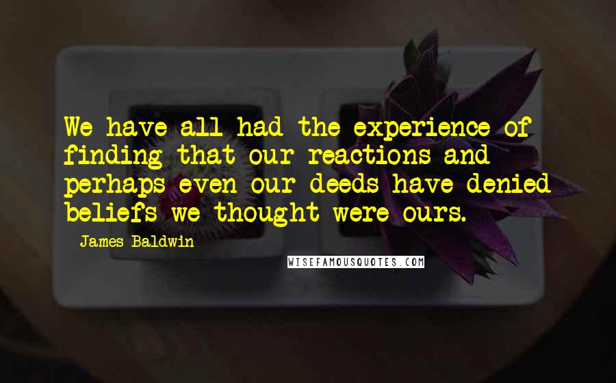 James Baldwin Quotes: We have all had the experience of finding that our reactions and perhaps even our deeds have denied beliefs we thought were ours.