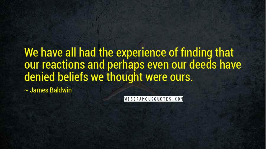 James Baldwin Quotes: We have all had the experience of finding that our reactions and perhaps even our deeds have denied beliefs we thought were ours.