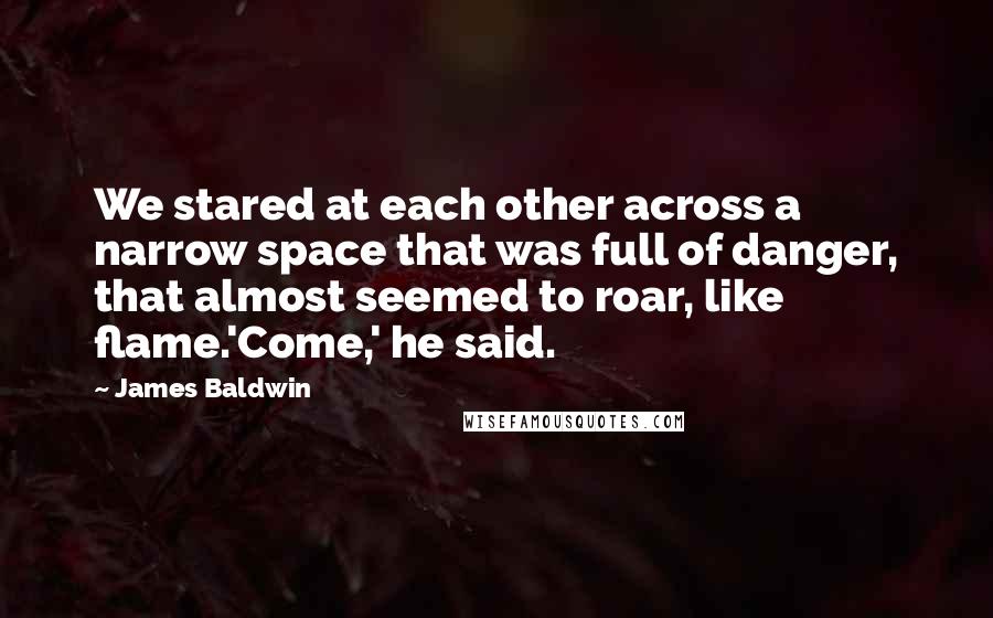 James Baldwin Quotes: We stared at each other across a narrow space that was full of danger, that almost seemed to roar, like flame.'Come,' he said.