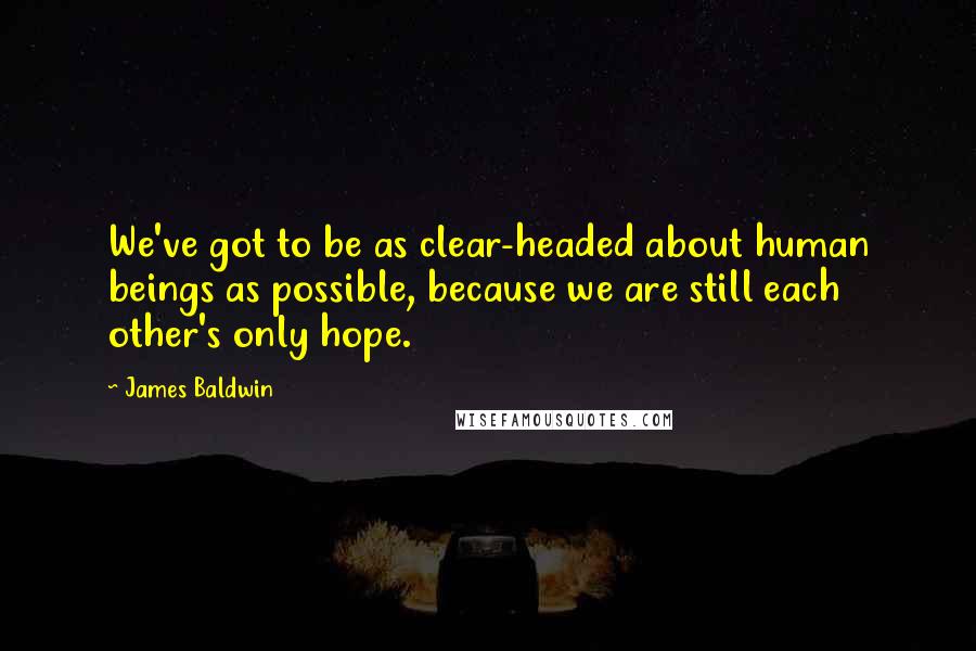 James Baldwin Quotes: We've got to be as clear-headed about human beings as possible, because we are still each other's only hope.