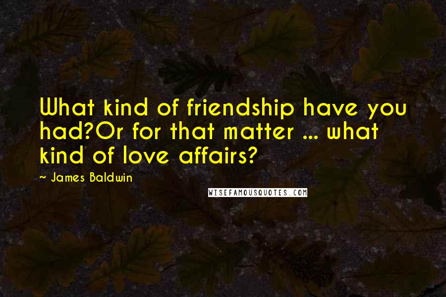 James Baldwin Quotes: What kind of friendship have you had?Or for that matter ... what kind of love affairs?