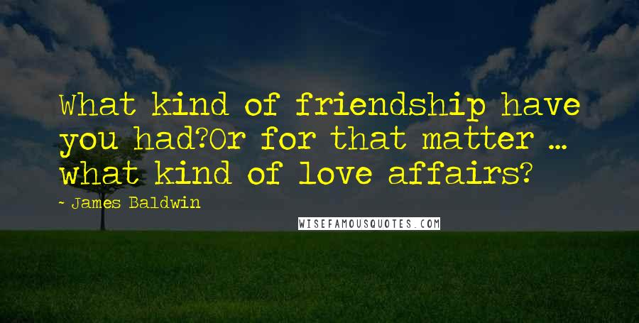 James Baldwin Quotes: What kind of friendship have you had?Or for that matter ... what kind of love affairs?