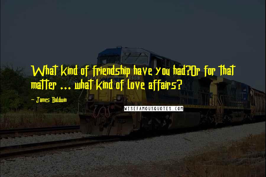 James Baldwin Quotes: What kind of friendship have you had?Or for that matter ... what kind of love affairs?