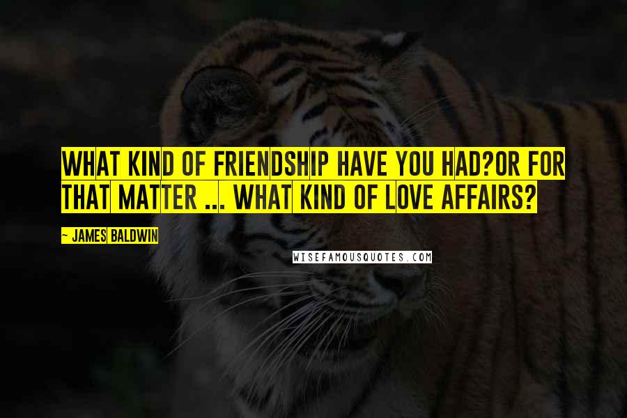 James Baldwin Quotes: What kind of friendship have you had?Or for that matter ... what kind of love affairs?