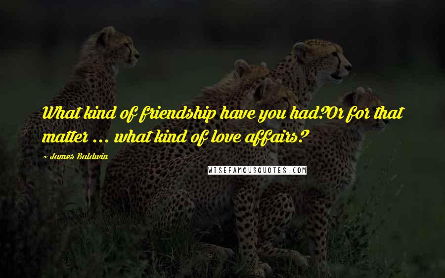 James Baldwin Quotes: What kind of friendship have you had?Or for that matter ... what kind of love affairs?