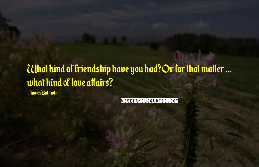 James Baldwin Quotes: What kind of friendship have you had?Or for that matter ... what kind of love affairs?