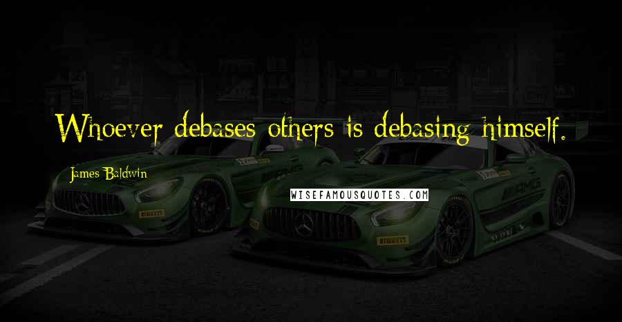 James Baldwin Quotes: Whoever debases others is debasing himself.