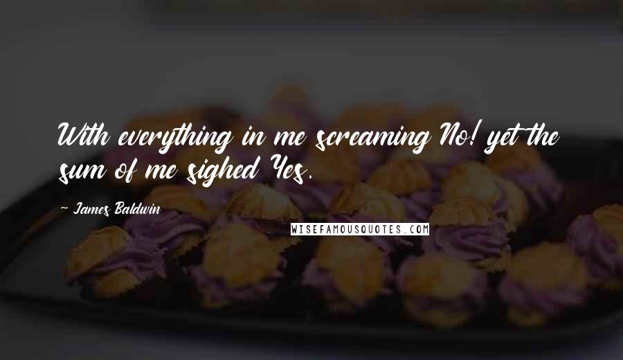 James Baldwin Quotes: With everything in me screaming No! yet the sum of me sighed Yes.