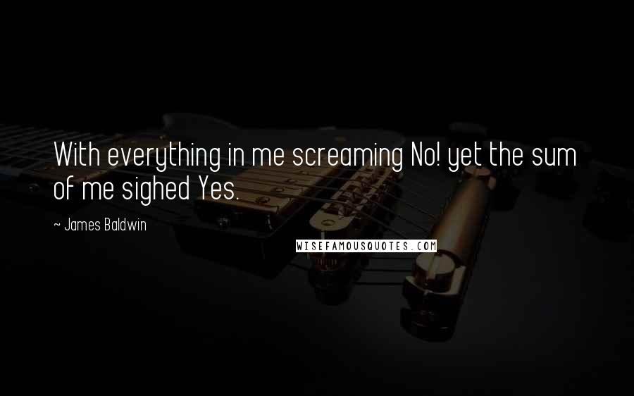James Baldwin Quotes: With everything in me screaming No! yet the sum of me sighed Yes.