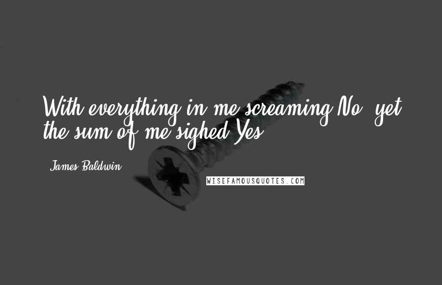 James Baldwin Quotes: With everything in me screaming No! yet the sum of me sighed Yes.