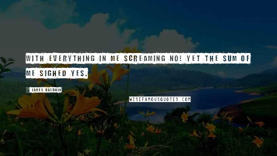 James Baldwin Quotes: With everything in me screaming No! yet the sum of me sighed Yes.
