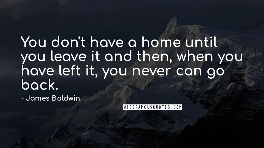 James Baldwin Quotes: You don't have a home until you leave it and then, when you have left it, you never can go back.