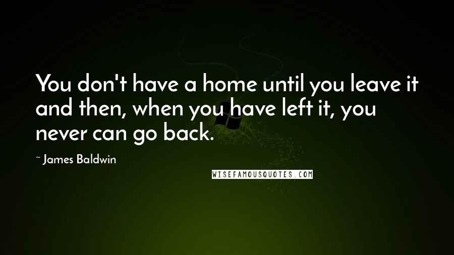 James Baldwin Quotes: You don't have a home until you leave it and then, when you have left it, you never can go back.
