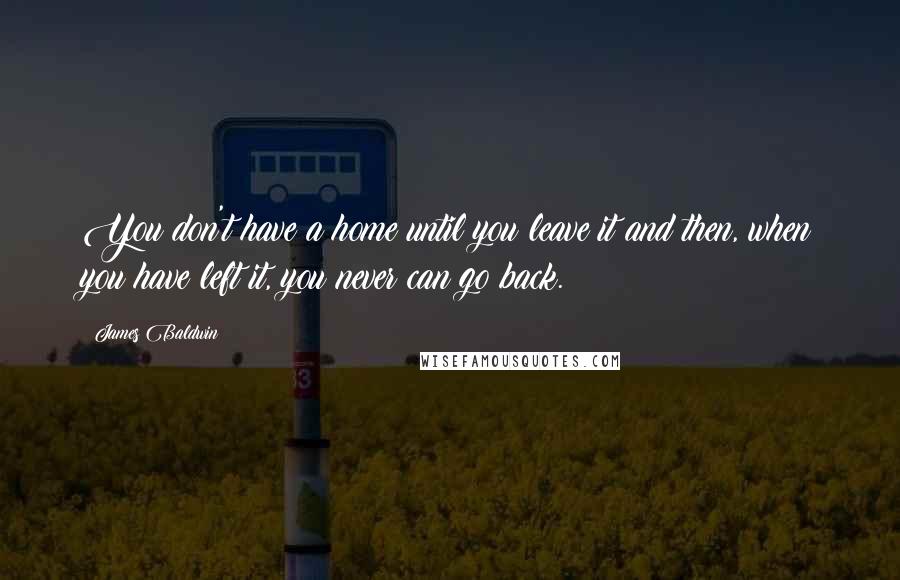 James Baldwin Quotes: You don't have a home until you leave it and then, when you have left it, you never can go back.