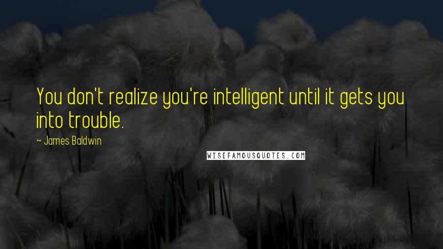 James Baldwin Quotes: You don't realize you're intelligent until it gets you into trouble.