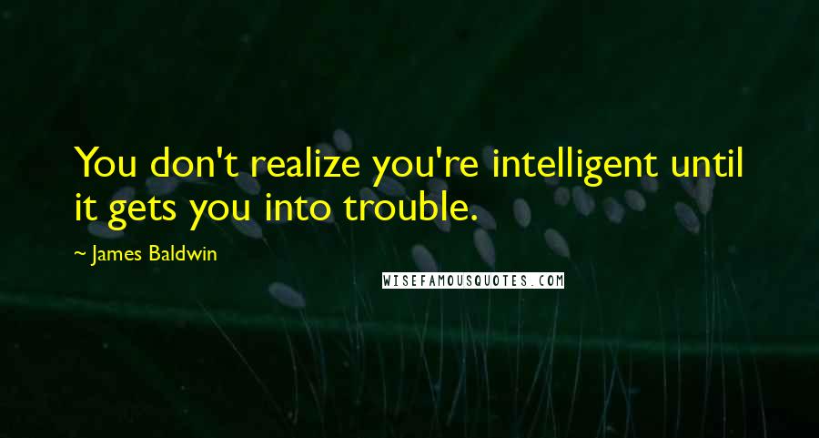 James Baldwin Quotes: You don't realize you're intelligent until it gets you into trouble.