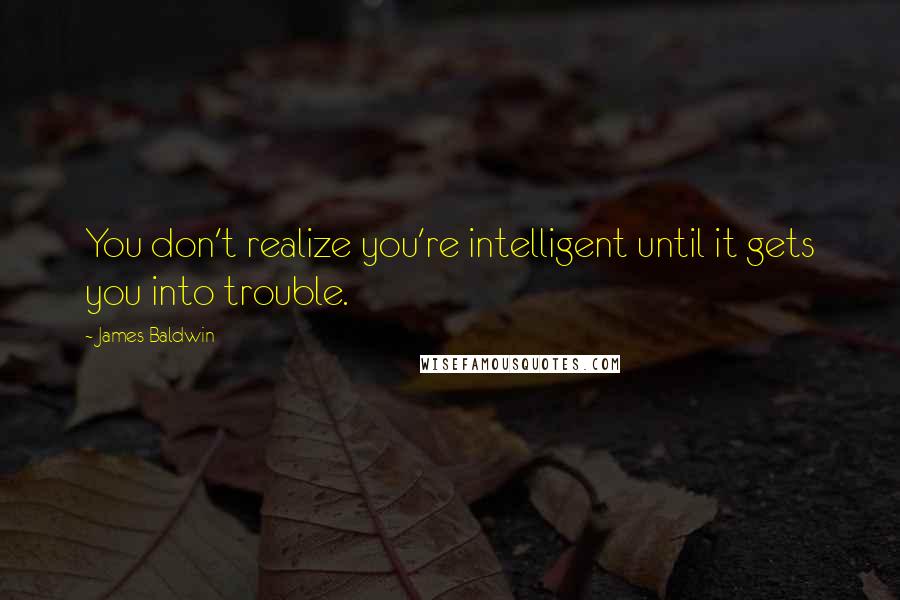 James Baldwin Quotes: You don't realize you're intelligent until it gets you into trouble.