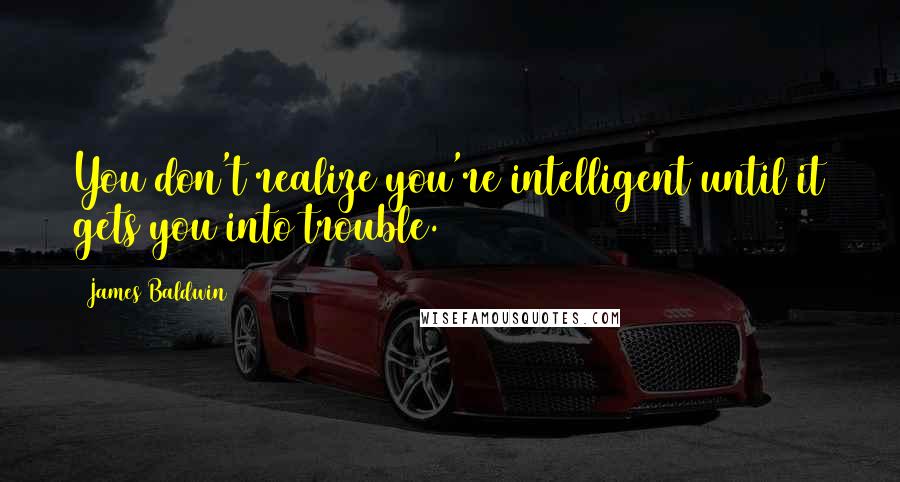 James Baldwin Quotes: You don't realize you're intelligent until it gets you into trouble.