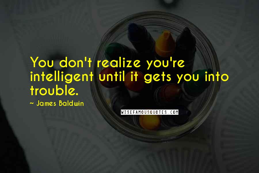 James Baldwin Quotes: You don't realize you're intelligent until it gets you into trouble.