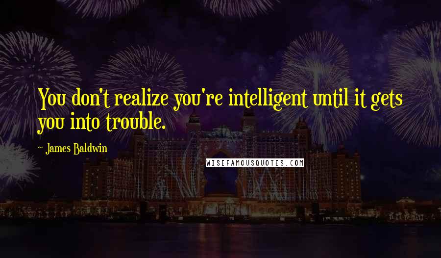 James Baldwin Quotes: You don't realize you're intelligent until it gets you into trouble.