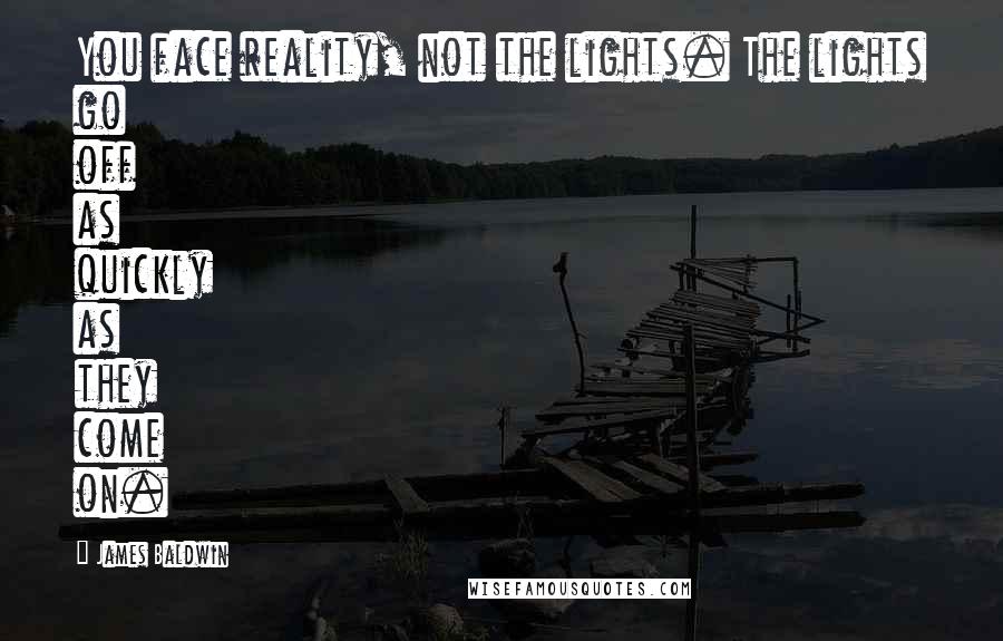 James Baldwin Quotes: You face reality, not the lights. The lights go off as quickly as they come on.