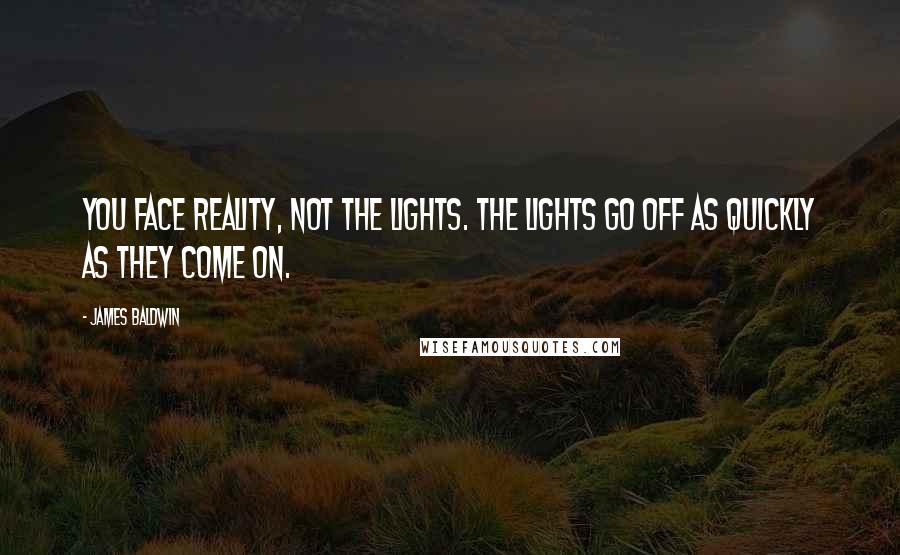 James Baldwin Quotes: You face reality, not the lights. The lights go off as quickly as they come on.