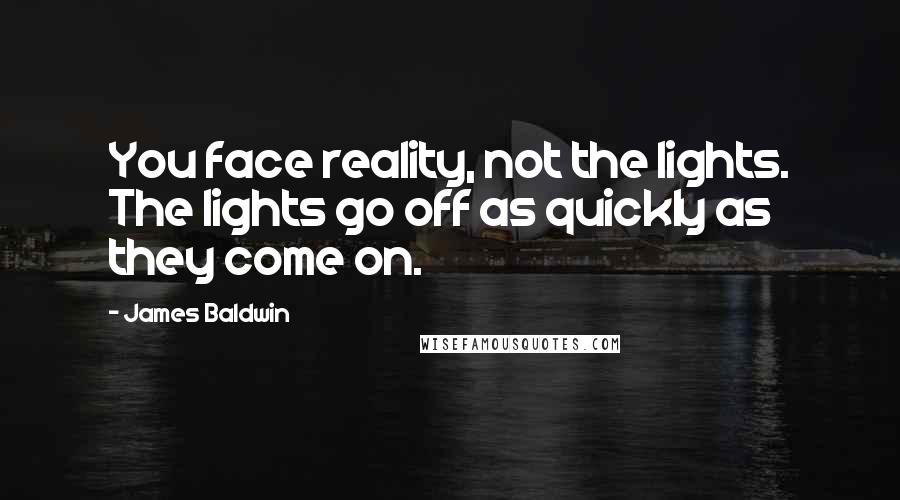 James Baldwin Quotes: You face reality, not the lights. The lights go off as quickly as they come on.