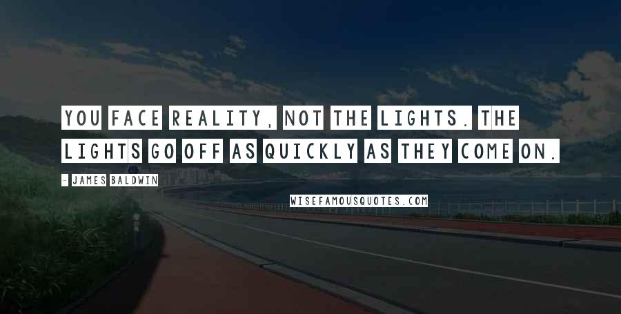 James Baldwin Quotes: You face reality, not the lights. The lights go off as quickly as they come on.