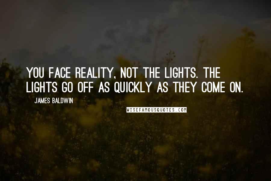 James Baldwin Quotes: You face reality, not the lights. The lights go off as quickly as they come on.