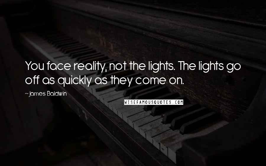 James Baldwin Quotes: You face reality, not the lights. The lights go off as quickly as they come on.