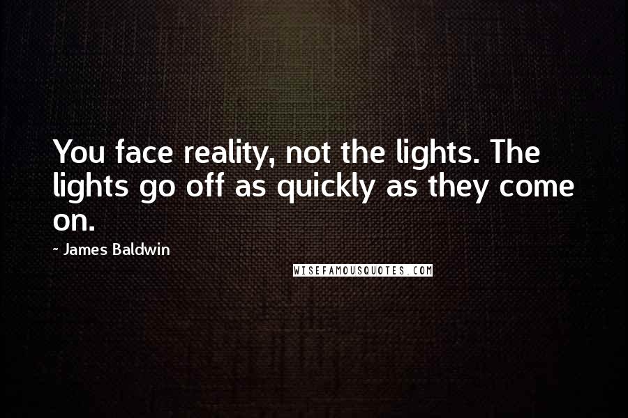 James Baldwin Quotes: You face reality, not the lights. The lights go off as quickly as they come on.