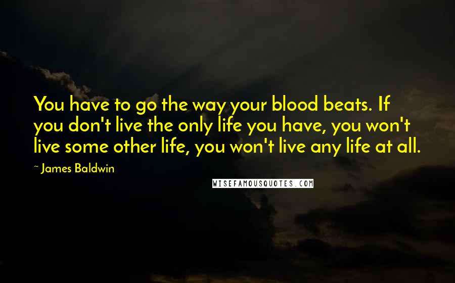 James Baldwin Quotes: You have to go the way your blood beats. If you don't live the only life you have, you won't live some other life, you won't live any life at all.