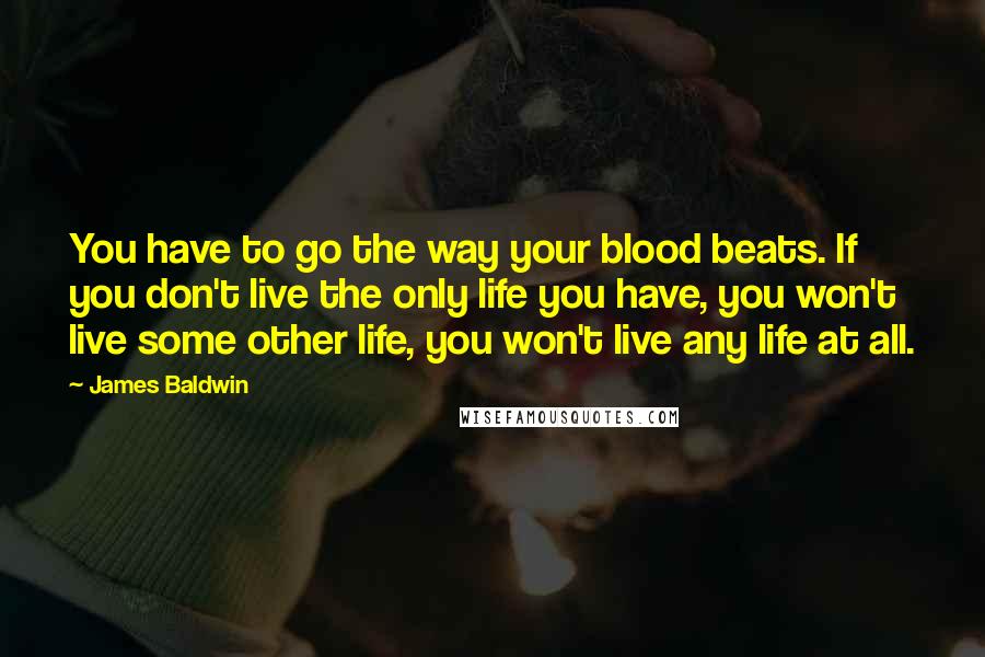 James Baldwin Quotes: You have to go the way your blood beats. If you don't live the only life you have, you won't live some other life, you won't live any life at all.